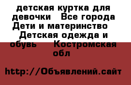 детская куртка для девочки - Все города Дети и материнство » Детская одежда и обувь   . Костромская обл.